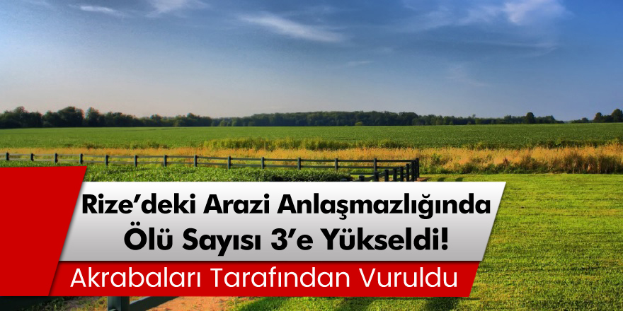 Rize'deki arazi anlaşmazlığında ölü sayısı 3'e yükseldi!