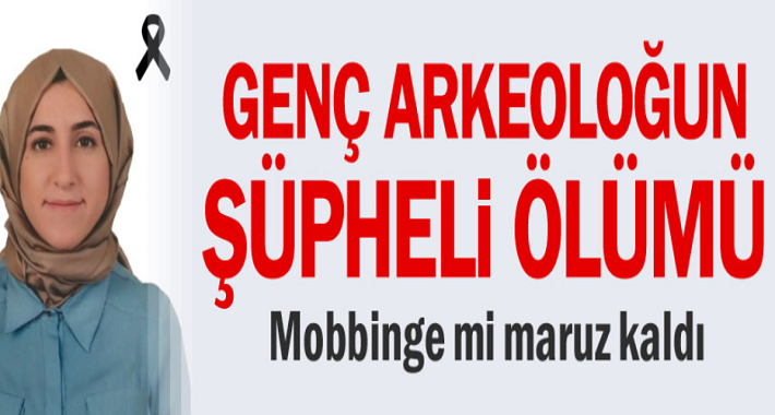 Genç Arkeolog Merve Kaçmış Mobbing'e mi Maruz Kaldı?
