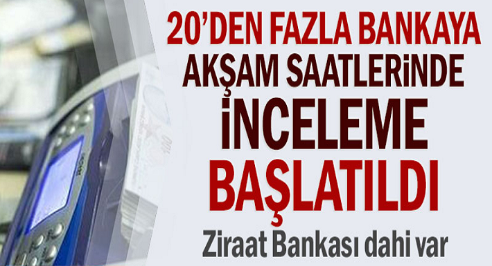 Akşam saatlerinde 20'den fazla bankalara inceleme başlatıldı