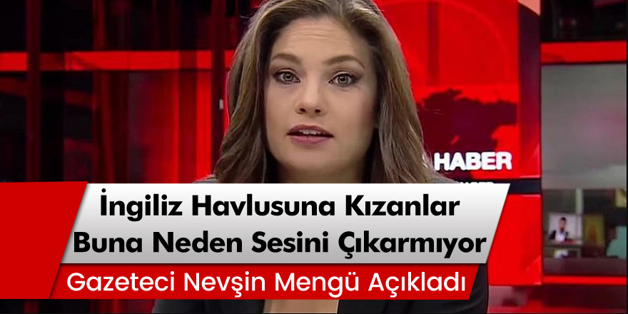 Gazeteci Nevşin Mengü: İngiliz havlusuna kızanlar buna neden sesini çıkarmıyor?