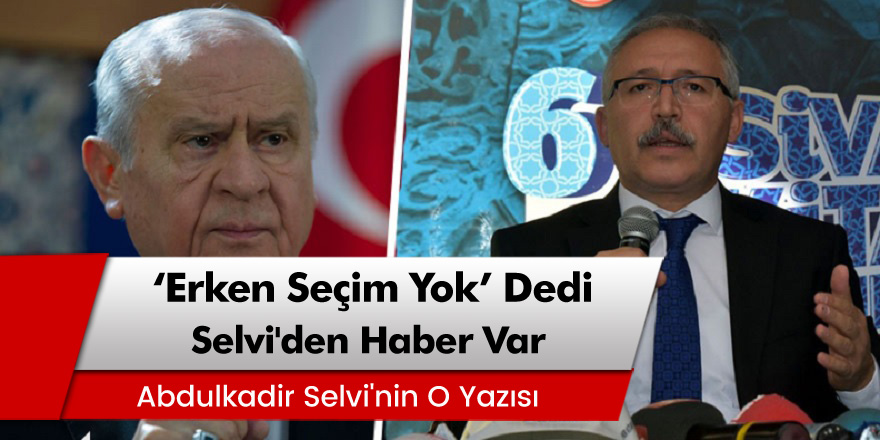 MHP lideri Bahçeli 'Erken Seçim Yok' Demişti! Abdülkadir Selvi'den haber var...