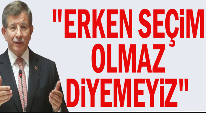 Ahmet Davutoğlu: Erken seçim olmaz diyemeyiz!