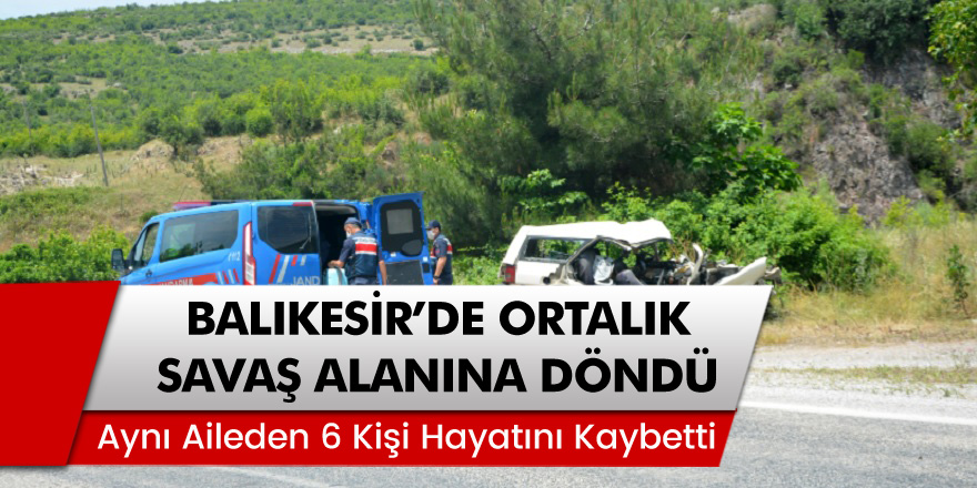 Balıkesir'de ortalık savaş alanına döndü! Aynı aileden 6 kişi hayatını kaybetti!