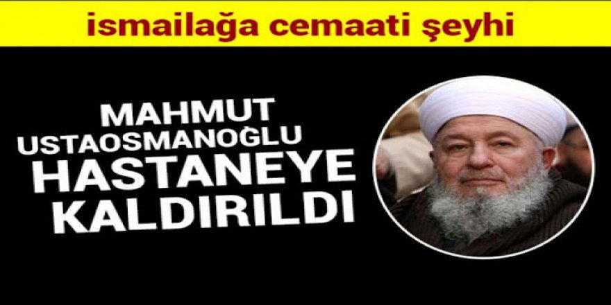 Son dakika: İsmailağa cemaati tarikat lideri Mahmut Ustaosmanoğlu hastaneye kaldırıldı!