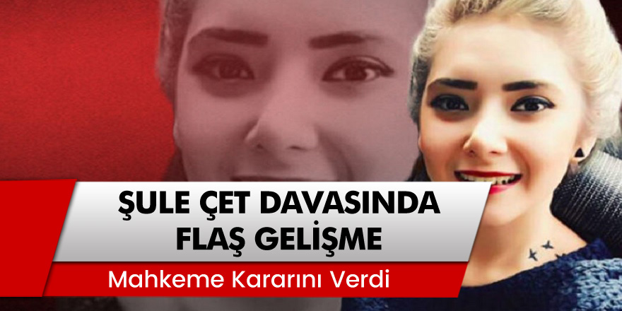 Şule Çet davasında flaş gelişme: Mahkeme kararını verdi