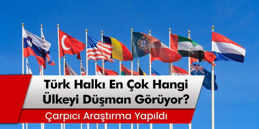 Çarpıcı Araştırma: Türk Halkı En Çok Hangi Ülkeyi Düşman Görüyor? İşte Cevabı...