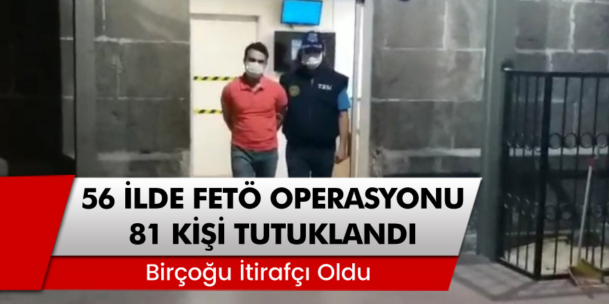 56 İlde FETÖ Operasyonunda 81 Kişi Tutuklandı... Birçoğu İtirafçı Oldu!