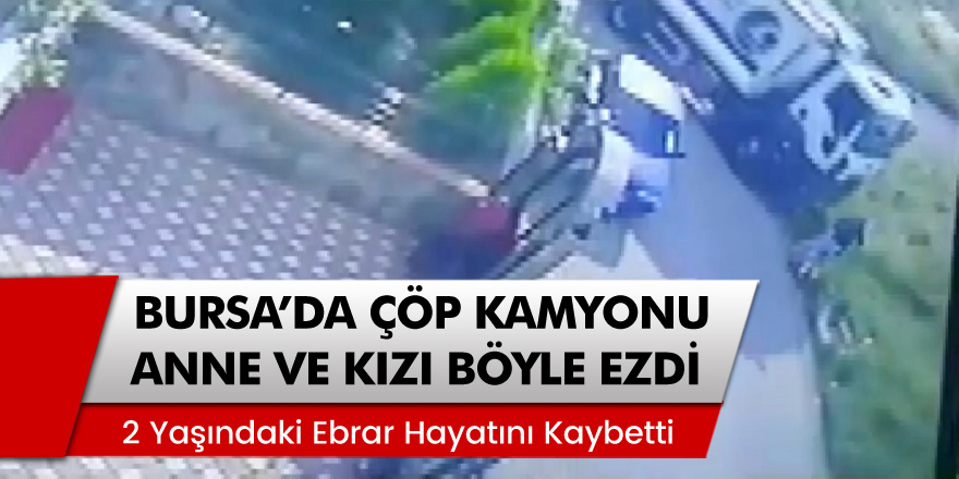Bursa'da çöp kamyonu anne ve kızı ezdi! 2 Yaşındaki ebrar hayatını kaybetti