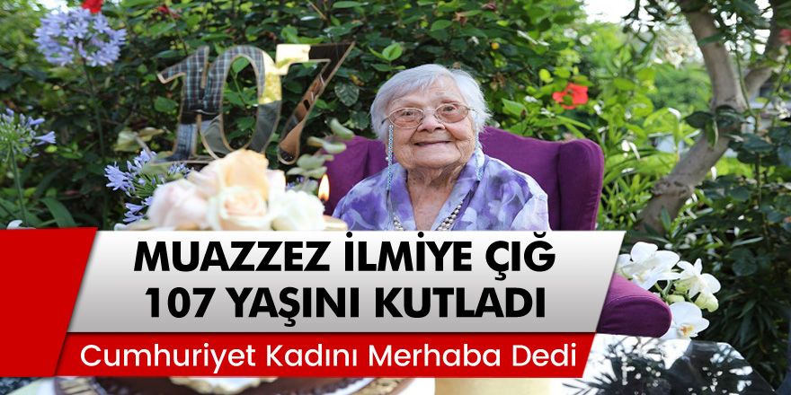 Mersin'de Cumhuriyet Kadını Muazzez İlmiye Çığ 107 Yaşına Girdi