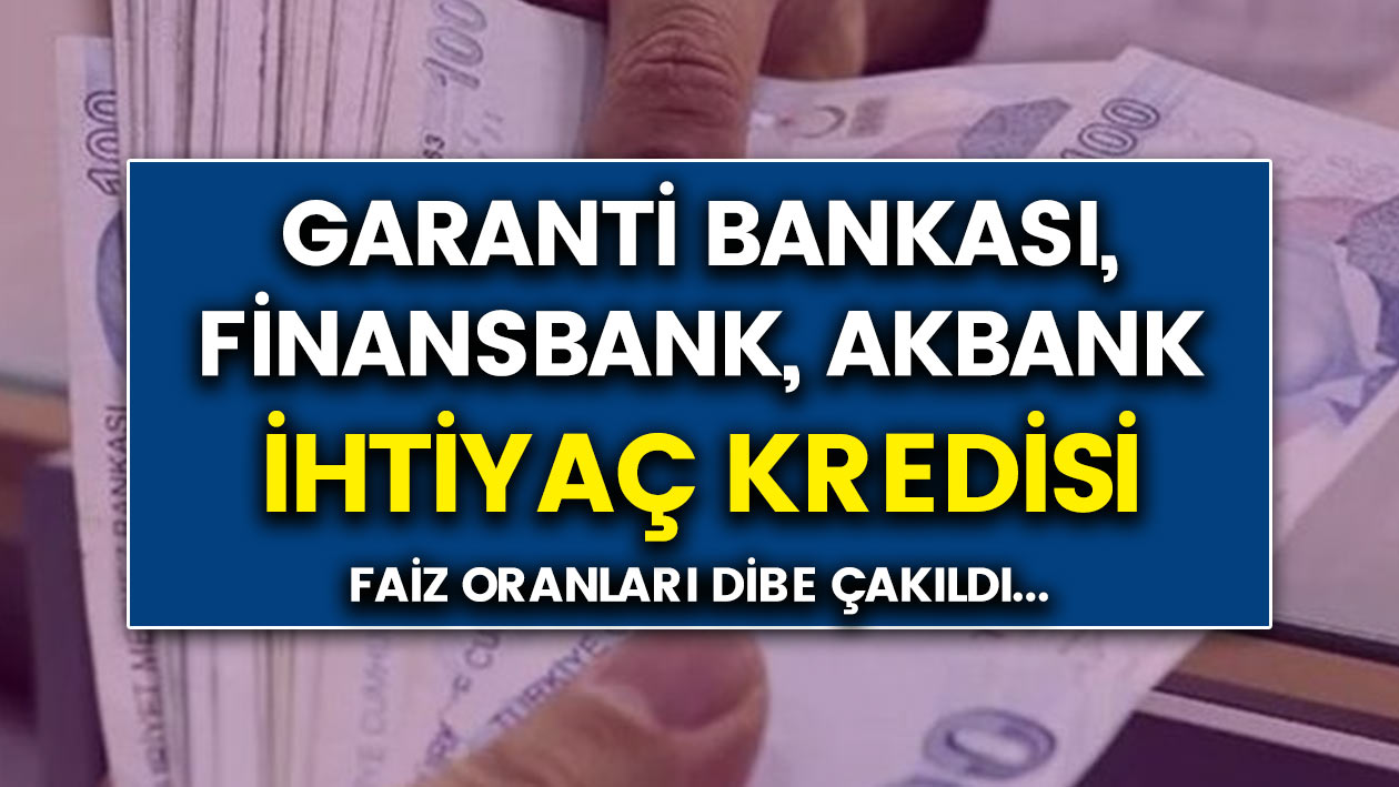 Akbank, Garanti Bankası, Finansbank ihtiyaç kredisi faiz oranları dibe çakıldı..!