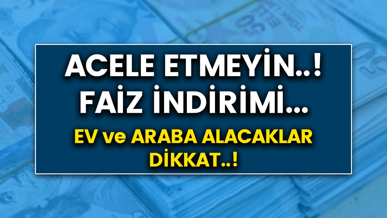 Acele etmeyin! Ev ve araba alacak kişileri yakından ilgilendiriyor! Faiz indirimi yapılması bekleniyor!