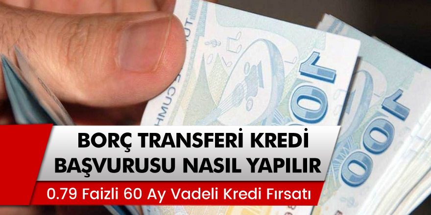 Yüzde 0,79 Faizli, 60 Ay Vadeli Borç Transferi Kredisi! Borç Transferi Kredisi Başvurusu Nasıl Yapılır?