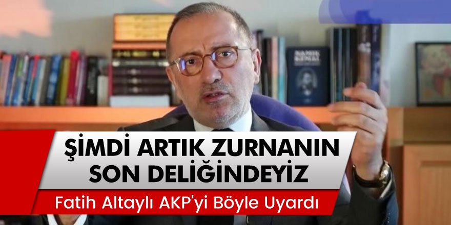 Habertürk yazarı Fatih Altaylı AKP'yi uyardı: 'Şimdi artık zurnanın son deliğindeyiz'
