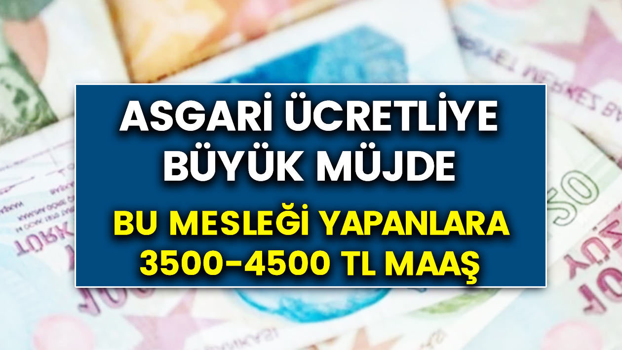 Asgari ücret alanlar için beklenen müjde! Bu işlerde çalışanlar 3500-4500 TL arası maaş alacak!