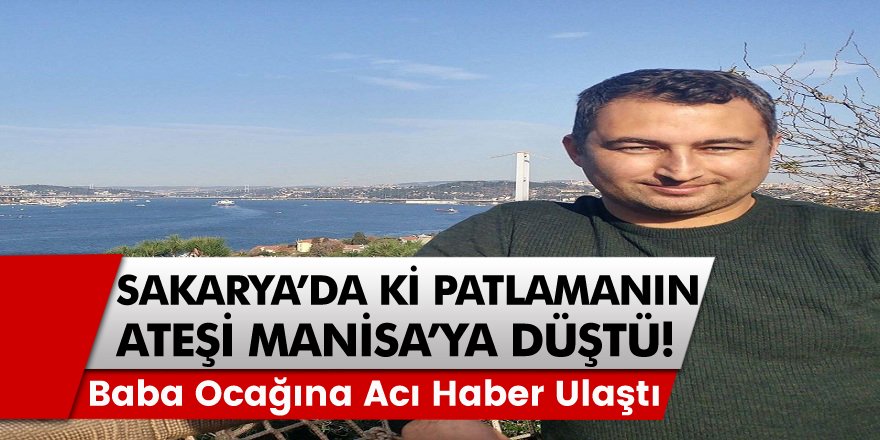 Sakarya’daki patlamanın ateşi Manisa’ya düştü! Baba ocağına acı haber ulaştı