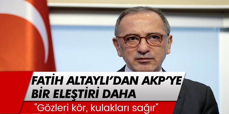 Fatih Altaylı'dan AKP'ye bir eleştiri daha: "Gözleri kör, kulakları sağır"