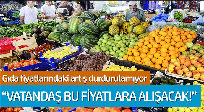 Gıda fiyatlarındaki artış durdurulamıyor! 'Vatandaş bu fiyatlara alışacak'