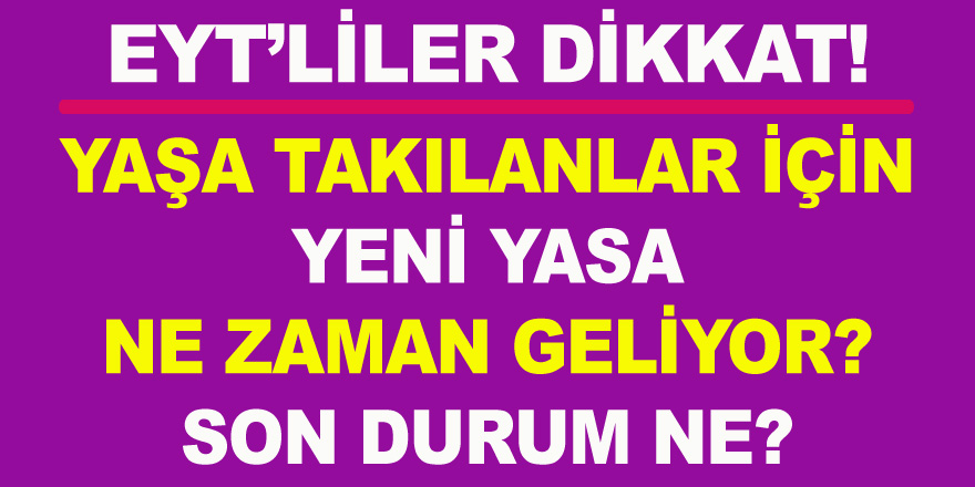 EYT’liler Dikkat! Emeklilikte Yaşa Takılanlar için Yeni Yasa Ne Zaman Geliyor? Son Durum Ne?