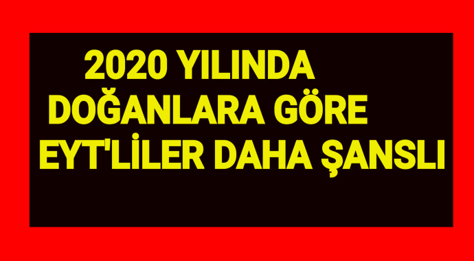 2020 yılında Doğanlara Göre EYT'liler Daha Şanslı!