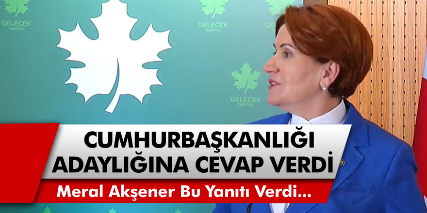 İYİ Parti Başkanı Meral Akşener Cumhurbaşkanı Adaylığına Cevap Verdi