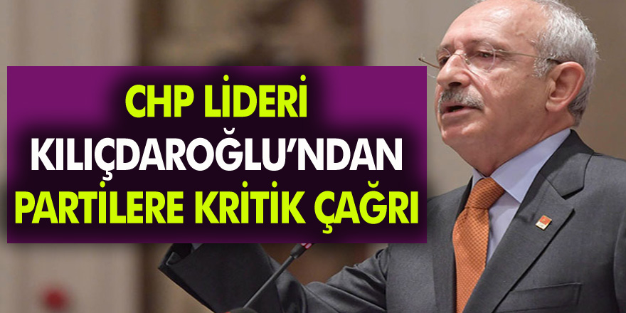 CHP Genel Başkanı Kılıçdaroğlu'ndan Partilere Kritik Çağrı