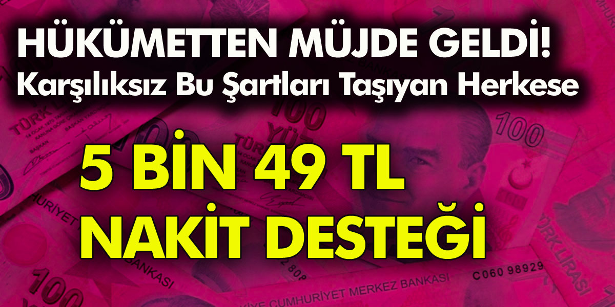 Hükümetten Büyük Müjde! Bu Şartları Taşıyan Herkese 5 Bin 49 TL Nakit Desteği Verilecek!