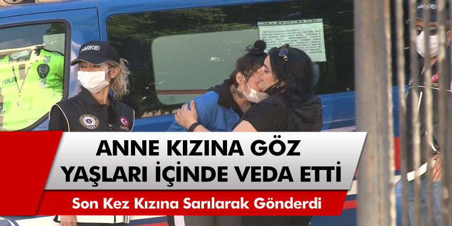 Anne uyuşturucu şüphelisi kızına son kez sarılarak gözyaşlarıyla veda etti