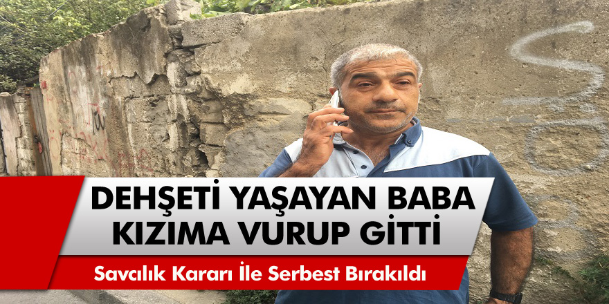 Dehşeti yaşayan  baba konuştu: “Kızıma vurup gitti, bu vicdansızlıktır” Savcılık kararı ile serbest bırakıldı.