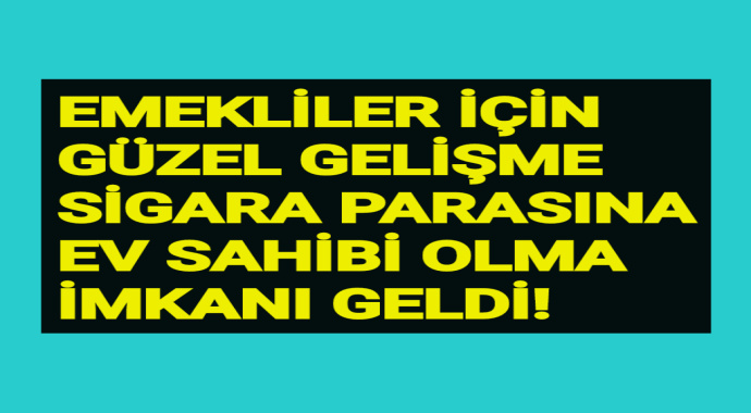 Emekliler için güzel gelişme! Sigara parasına ev sahibi olma imkanı geldi!