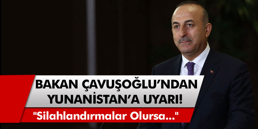 Bakan Çavuşoğlu'ndan Yunanistan'a bir uyarı daha! "Silahlandırmalar olursa..."