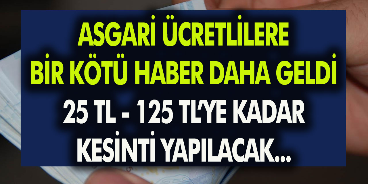 Asgari ücretlilere bir kötü haber daha geldi! 25 TL’den 125 TL’ye kadar kesinti olacak…