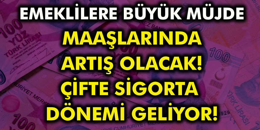 Emeklilerin maaşlarında artış olacak! Çifte sigorta dönemi geliyor…