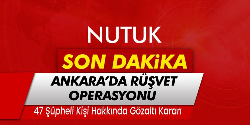Son Dakika...Ankara'da rüşvet operasyonu: 47 gözaltı kararı