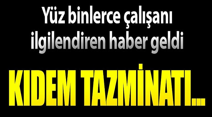 Yüz binlerce çalışanı ilgilendiren haber geldi kıdem tazminatı!