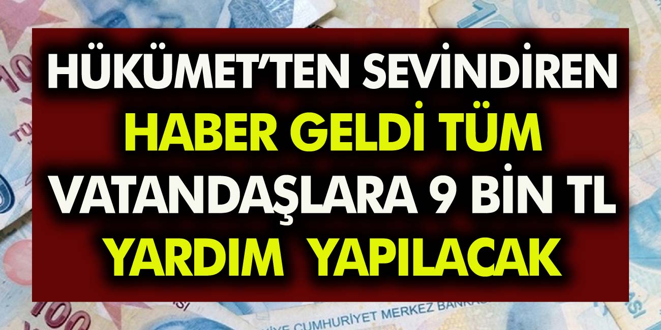 Hükümetten Sevindiren Haber Geldi! Tüm Vatandaşlara 9 Bin TL yardım yapılacak….