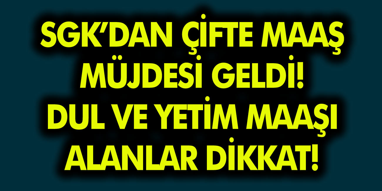 SGK’dan Çifte Maaş Müjdesi Geldi! Dul ve Yetim Maaş Alanlar Dikkat…