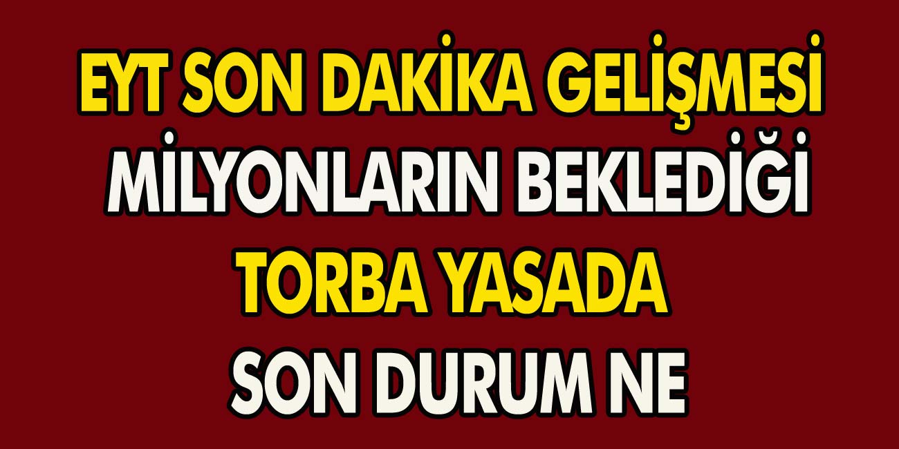 EYT son dakika gelişmesi! Milyonların beklediği torba yasada son durum ne?