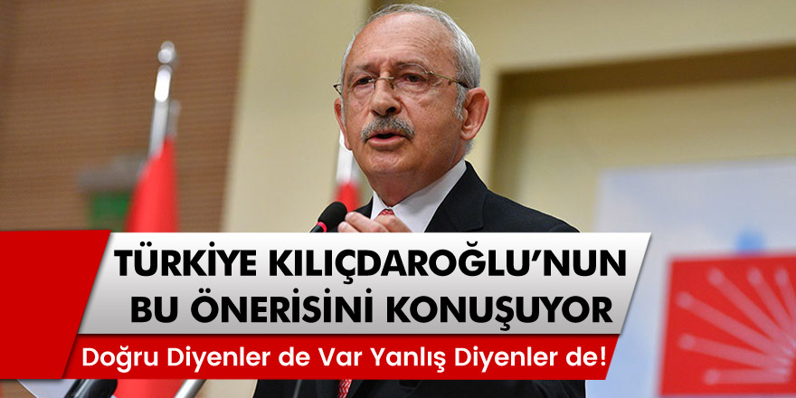 Türkiye Kemal Kılıçdaroğlu'nun bu önerisini konuşuyor! Doğru diyenler de var yanlış diyenler de!