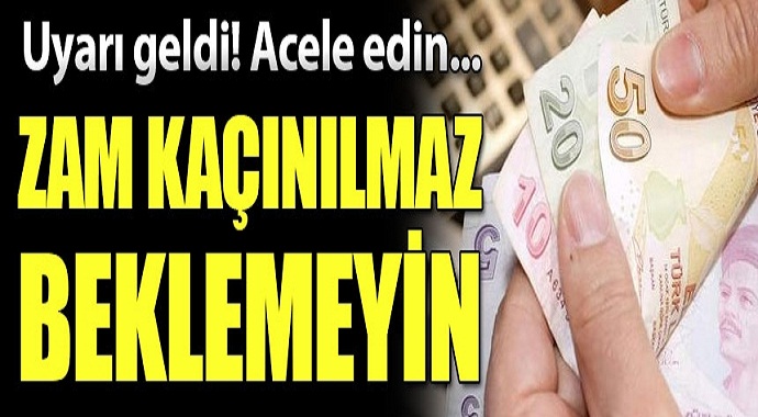 Uyarı geldi acele edin zam kaçınılmaz beklemeyin!