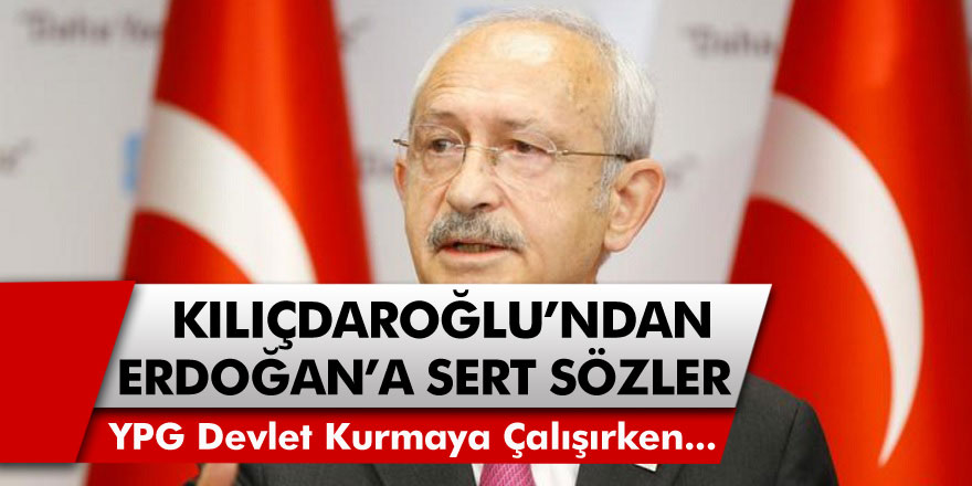 CHP Lideri Kemal Kılıçdaroğlu’ndan, Erdoğan’a sert sözler! “YPG ayrı bir devlet kurmaya çalışırken hiç ses çıkarmıyor”