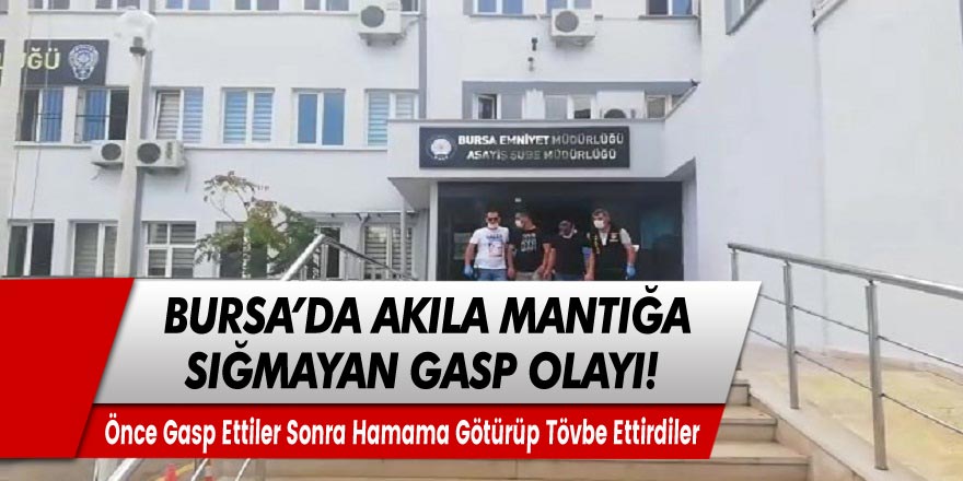 Bursa'da akıllara zarar gasp olayı! Önce gasp ettiler sonra hamama götürüp tövbe ettirdiler!