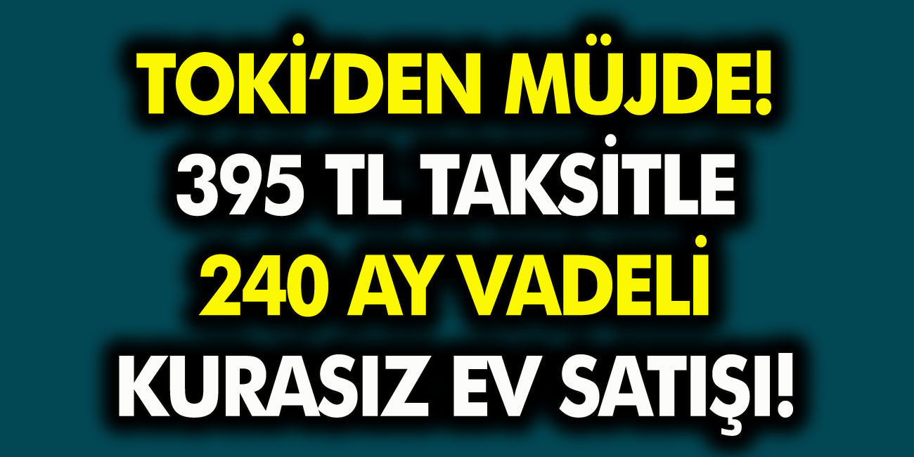 TOKİ’den 395 TL Taksitle 240 Ay Vadeli Kurasız Ev Satışı! Düşük Gelirli Vatandaşlar Hemen Başvurabilir…