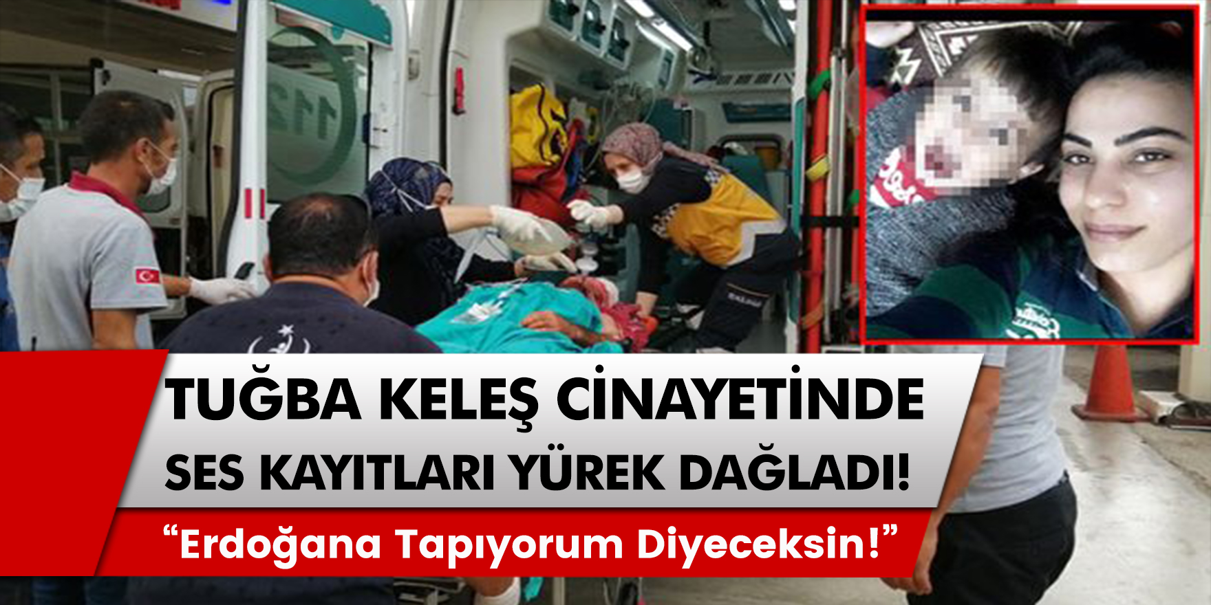 Tuğba Keleş cinayetinde ses kaydı ortaya çıktı! Katil zanlısı Erdoğan'a tapıyorum diyeceksin diye zorladı...