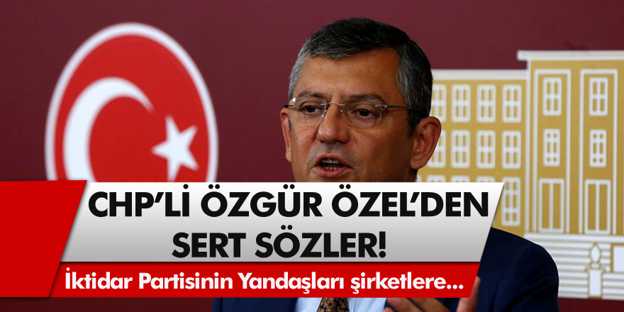 CHP'li Grup Başkanvekili Özgür Özel'den sert sözler! İktidar partisinin yandaşı şirketlere...