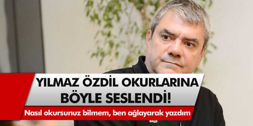 Özdil  okurlarına bu şekilde seslendi: Siz nasıl okursunuz bilmem, ben ağlayarak yazdım