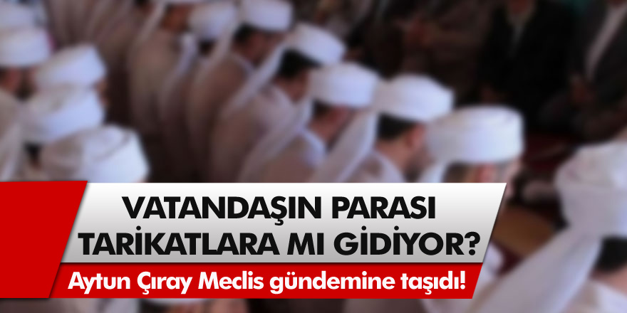 İYİ Parti İzmir Milletvekili Aytun Çıray Meclis gündemine taşıdı! Vatandaşın parası tarikatlara mı gidiyor?