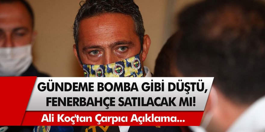 Fenerbahçe Başkanı Ali Koç'tan gündeme bomba gibi düşen açıklama! Fenerbahçe satılacak mı?