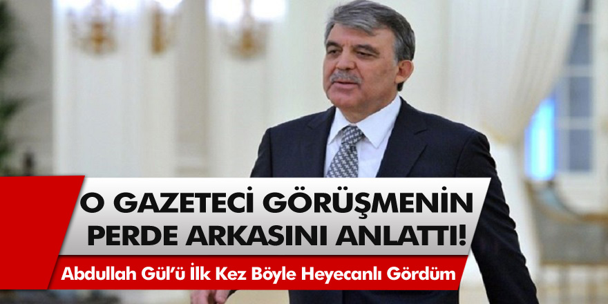 O gazeteci konuşmanın perde arkasını böyle anlattı! 'Abdullah Gül'ü ilk defa bu derece heyecanlı gördüm'