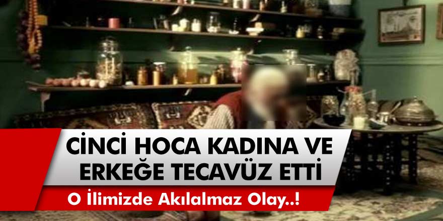 O ilimizde akılalmaz olay! Cinci hocayım diye kandırdı, hem kadına hem adama tecavüz etti...