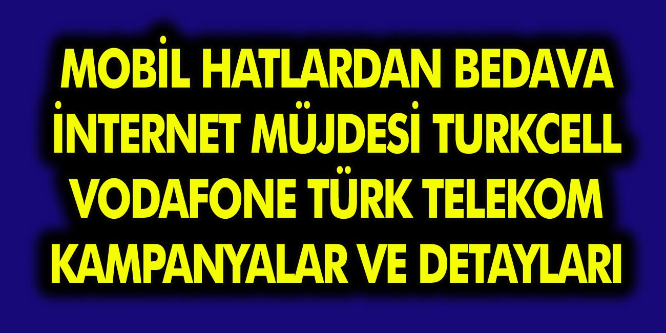 Mobil Hatlardan Bedava İnternet Kampanyaları Başladı! Turkcell, Türk Telekom, Vodafone Bedava İnternet Kampanyaları